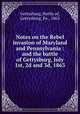 Notes on the Rebel invasion of Maryland and Pennsylvania : and the battle of Gettysburg, July 1st, 2d and 3d, 1863, Gettysburg, Battle of, Gettysburg, Pa., 1863 