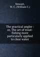 The practical angler : or, The art of trout-fishing more particularly applied to clear water, Stewart, W. C. (William C.) 