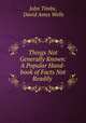 Things Not Generally Known: A Popular Hand-book of Facts Not Readily ., John Timbs, David Ames Wells 