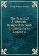 The Practical Arithmetic: Designed for Such Institutions as Require a ., George Roberts Perkins 