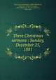 Three Christmas sermons : Sunday, December 25, 1881, Bacon, Leonard Woolsey, 1830-1907,Bacon, Edward W. (Edward Woolsey), 1843-1887,Bacon, Thomas Rutherton, 1850-1913 