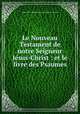 Le Nouveau Testament de notre Seigneur Jesus-Christ : et le livre des Psaumes, 
