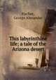 This labyrinthine life; a tale of the Arizona desert, Fischer, George Alexander 