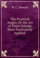 The Practical Angler, Or the Art of Trout-fishing: More Particularly Applied ., W. C. Stewart 