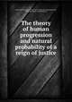 The theory of human progression and natural probability of a reign of justice, Dove, Patrick Edward, 1815-1873. [from old catalog],Harvey, Alexander, [from old catalog] ed 