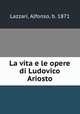 La vita e le opere di Ludovico Ariosto, Lazzari, Alfonso, b. 1871 