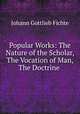 Popular Works: The Nature of the Scholar, The Vocation of Man, The Doctrine ., Fichte Johann Gottlieb 