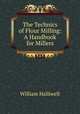 The Technics of Flour Milling: A Handbook for Millers, William Halliwell 