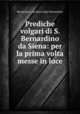 Prediche volgari di S. Bernardino da Siena: per la prima volta messe in luce, Bernardino, da Siena Saint Bernardino 