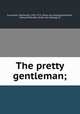 The pretty gentleman;, [Lancaster, Nathaniel], 1701-1775. [from old catalog],Goldsmith, Edmund Marsden, [from old catalog] ed 