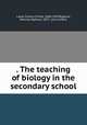 . The teaching of biology in the secondary school, Lloyd, Francis Ernest, 1868-1947,Bigelow, Maurice Alpheus, 1872- joint author 