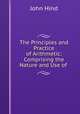 The Principles and Practice of Arithmetic: Comprising the Nature and Use of ., John Hind 
