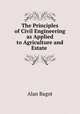 The Principles of Civil Engineering as Applied to Agriculture and Estate ., Alan Bagot 