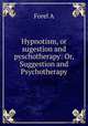 Hypnotism, or sugestion and pyschotherapy: Or, Suggestion and Psychotherapy, A. Forel 