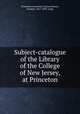Subject-catalogue of the Library of the College of New Jersey, at Princeton, Princeton University. Library 