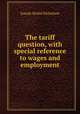 The tariff question, with special reference to wages and employment, J. Shield Nicholson 