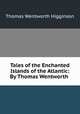 Tales of the Enchanted Islands of the Atlantic: By Thomas Wentworth ., Thomas Wentworth Higginson 