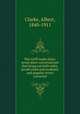 The tariff made plain; seven short conversations that bring out both sides, proofs cited and academic and popular errors corrected, Clarke, Albert, 1840-1911 