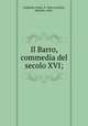 Il Barro, commedia del secolo XVI;, Foglietta, Paolo, fl. 16th cent,Rosi, Michele, 1864- 