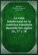 La vida intelectual en la America espanola durante los siglos 16, 17 y 18, Quesada, Vicente Gregorio, 1830-1913 