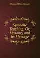 Symbolic Teaching: Or, Masonry and Its Message, Thomas Milton Stewart 