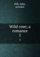Wild rose; a romance. 1, Hill, John, novelist 