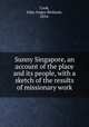 Sunny Singapore, an account of the place and its people, with a sketch of the results of missionary work, Cook, John Angus Bethune, 1854- 
