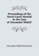 Proceedings of the Naval Court Martial in the Case of Alexander Slidell ., Alexander Slidell Mackenzie 