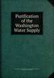 Purification of the Washington Water Supply, United States Congress. Senate . Committee on the District of Columbia , Charles Moore, James McMillan 
