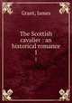 The Scottish cavalier : an historical romance. 1, Grant, James 