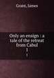 Only an ensign : a tale of the retreat from Cabul. 1, Grant, James 