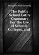 The Public School Latin Grammar: For the Use of Schools, Colleges, and ., Benjamin Hall Kennedy 