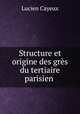 Structure et origine des gres du tertiaire parisien ., Lucien Cayeux 