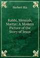 Rabbi, Messiah, Martyr: A Modern Picture of the Story of Jesus, Herbert Rix 