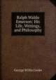Ralph Waldo Emerson: His Life, Writings, and Philosophy, George Willis Cooke 