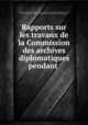 Rapports sur les travaux de la Commission des archives diplomatiques pendant ., Ministere des affaires etrangeres 