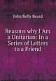 Reasons why I Am a Unitarian: In a Series of Letters to a Friend, John Relly Beard 
