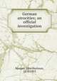 German atrocities; an official investigation, Morgan, John Hartman, 1876-1955 