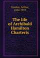The life of Archibald Hamilton Charteris, Gordon, Arthur, 1854-1919 