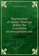 Registration of Aliens: Hearings Before the Committee on Immigration and ., United States Congress. House . Committee on Immigration and Naturalization , Committee on Immigration and Naturalization, United States, Library of Congress Legislative Reference Service , Congress, House 