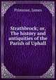 Strathbrock; or, The history and antiquities of the Parish of Uphall, Primrose, James 