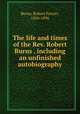 The life and times of the Rev. Robert Burns . including an unfinished autobiography, Burns, Robert Ferrier, 1826-1896 