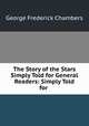 The Story of the Stars Simply Told for General Readers: Simply Told for ., George Frederick Chambers 