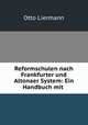 Reformschulen nach Frankfurter und Altonaer System: Ein Handbuch mit ., Otto Liermann 