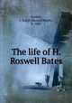 The life of H. Roswell Bates, Harlow, S. Ralph (Samuel Ralph), b. 1885 