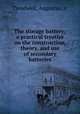 The storage battery; a practical treatise on the construction, theory, and use of secondary batteries, Treadwell, Augustus, jr 