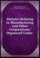 Statutes Relating to Manufacturing and Other Corporations: Organized Under ., Massachusetts , Massachusetts , Massachusetts Commissioner of Corporations , Commissioner of Corporations , Massachusetts Office of the Commissioner of Corporations 