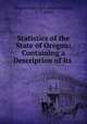 Statistics of the State of Oregon: Containing a Description of Its ., Oregon State Agricultural Society, A . J. Dufur 