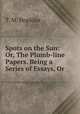 Spots on the Sun: Or, The Plumb-line Papers. Being a Series of Essays, Or ., T. M. Hopkins 