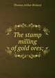 The stamp milling of gold ores;, T. A. Rickard 